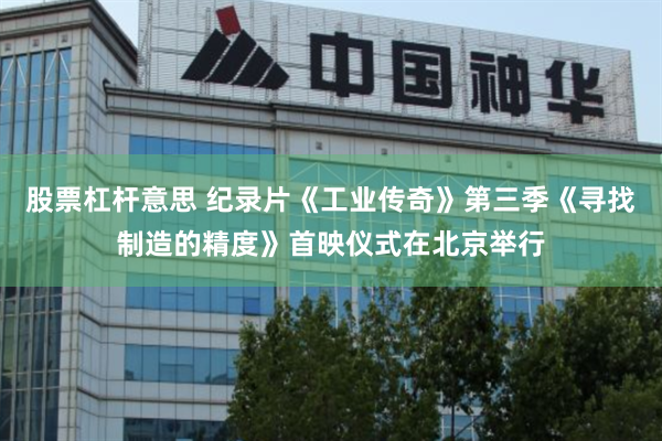 股票杠杆意思 纪录片《工业传奇》第三季《寻找制造的精度》首映仪式在北京举行
