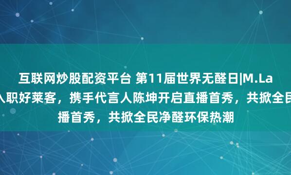 互联网炒股配资平台 第11届世界无醛日|M.LanPanda萌兰入职好莱客，携手代言人陈坤开启直播首秀，共掀全民净醛环保热潮
