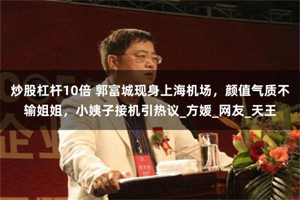 炒股杠杆10倍 郭富城现身上海机场，颜值气质不输姐姐，小姨子接机引热议_方媛_网友_天王