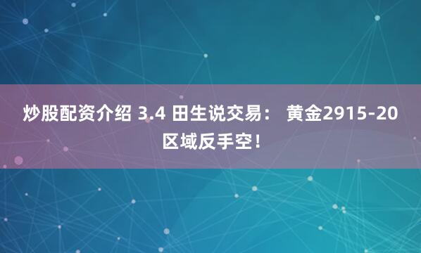 炒股配资介绍 3.4 田生说交易： 黄金2915-20区域反手空！