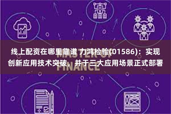 线上配资在哪里靠谱 力鸿检验(01586)：实现创新应用技术突破，并于三大应用场景正式部署