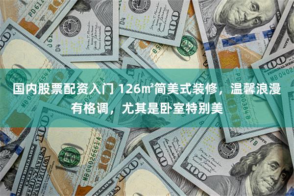 国内股票配资入门 126㎡简美式装修，温馨浪漫有格调，尤其是卧室特别美
