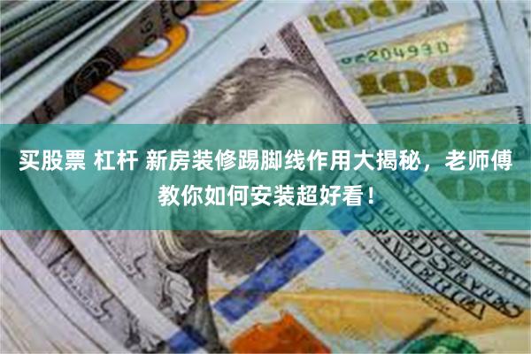 买股票 杠杆 新房装修踢脚线作用大揭秘，老师傅教你如何安装超好看！