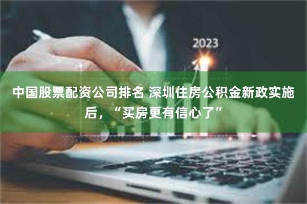 中国股票配资公司排名 深圳住房公积金新政实施后，“买房更有信心了”
