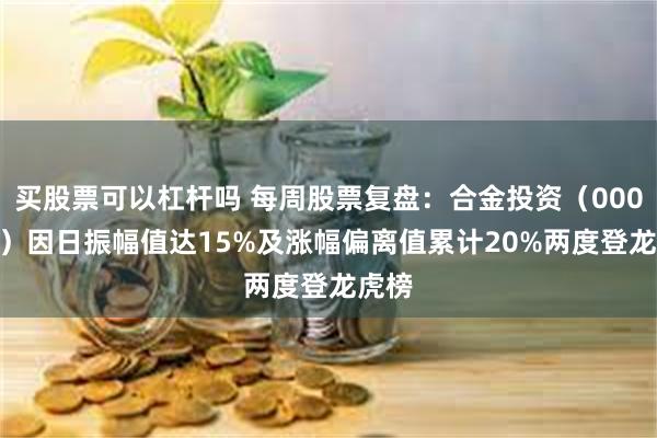 买股票可以杠杆吗 每周股票复盘：合金投资（000633）因日振幅值达15%及涨幅偏离值累计20%两度登龙虎榜