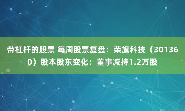 带杠杆的股票 每周股票复盘：荣旗科技（301360）股本股东变化：董事减持1.2万股
