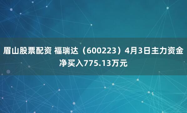 眉山股票配资 福瑞达（600223）4月3日主力资金净买入775.13万元