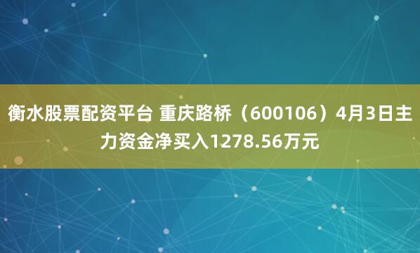 衡水股票配资平台 重庆路桥（600106）4月3日主力资金净买入1278.56万元