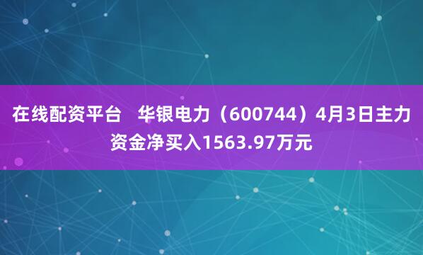 在线配资平台   华银电力（600744）4月3日主力资金净买入1563.97万元