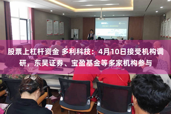 股票上杠杆资金 多利科技：4月10日接受机构调研，东吴证券、宝盈基金等多家机构参与