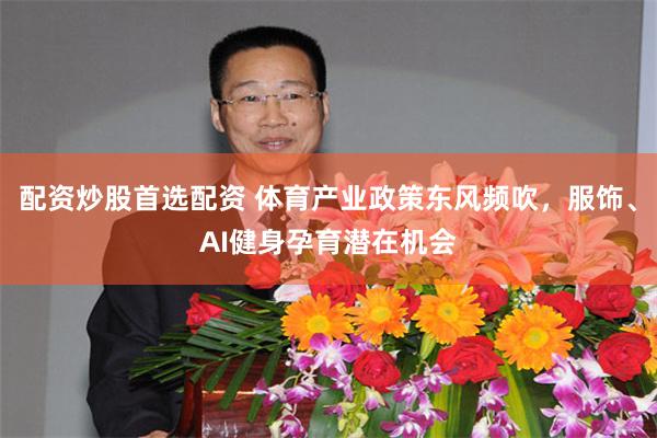 配资炒股首选配资 体育产业政策东风频吹，服饰、AI健身孕育潜在机会