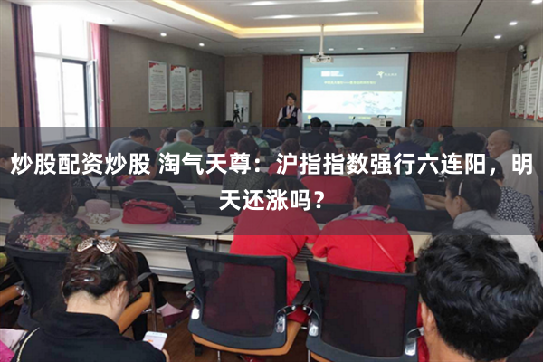 炒股配资炒股 淘气天尊：沪指指数强行六连阳，明天还涨吗？