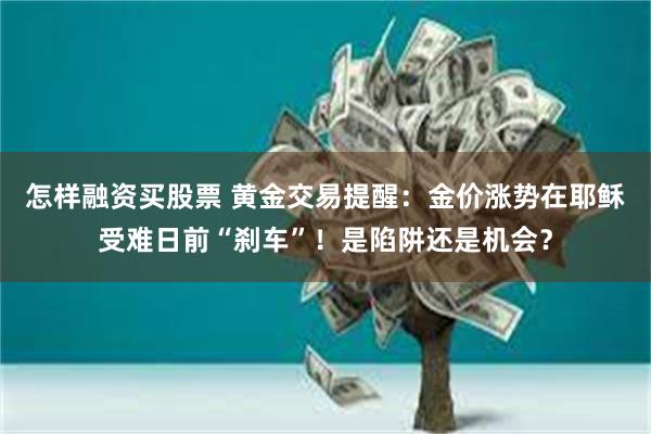 怎样融资买股票 黄金交易提醒：金价涨势在耶稣受难日前“刹车”！是陷阱还是机会？