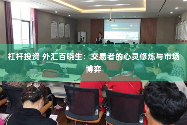 杠杆投资 外汇百晓生：交易者的心灵修炼与市场博弈