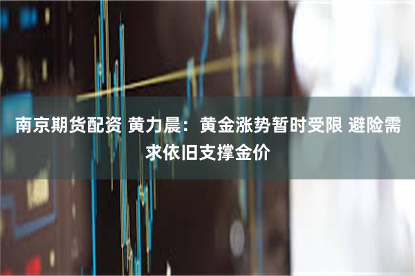南京期货配资 黄力晨：黄金涨势暂时受限 避险需求依旧支撑金价