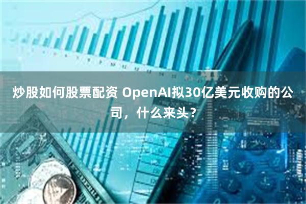 炒股如何股票配资 OpenAI拟30亿美元收购的公司，什么来头？