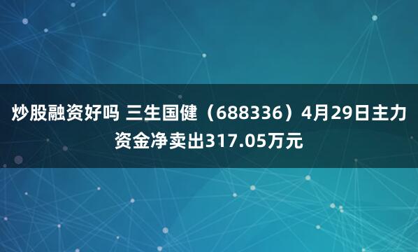 炒股融资好吗 三生国健（688336）4月29日主力资金净卖出317.05万元