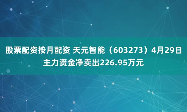 股票配资按月配资 天元智能（603273）4月29日主力资金净卖出226.95万元