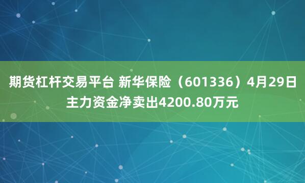 期货杠杆交易平台 新华保险（601336）4月29日主力资金净卖出4200.80万元