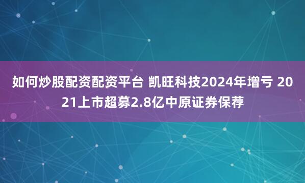 如何炒股配资配资平台 凯旺科技2024年增亏 2021上市超募2.8亿中原证券保荐