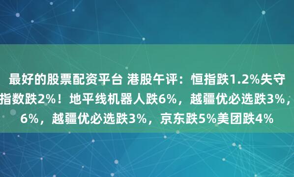 最好的股票配资平台 港股午评：恒指跌1.2%失守22000点，恒生科技指数跌2%！地平线机器人跌6%，越疆优必选跌3%，京东跌5%美团跌4%