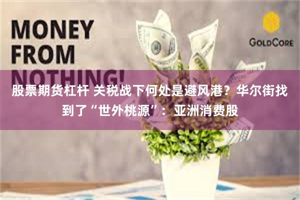 股票期货杠杆 关税战下何处是避风港？华尔街找到了“世外桃源”：亚洲消费股