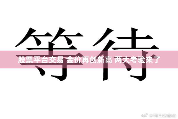 股票平台交易 金价再创新高 两大考验来了