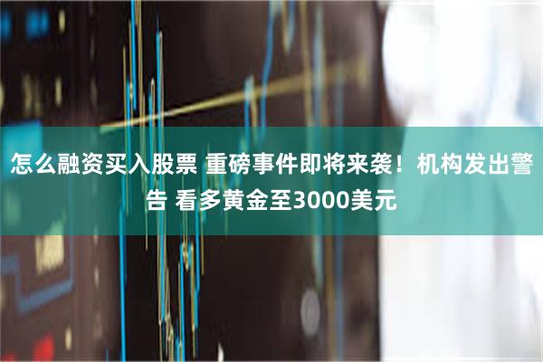 怎么融资买入股票 重磅事件即将来袭！机构发出警告 看多黄金至3000美元