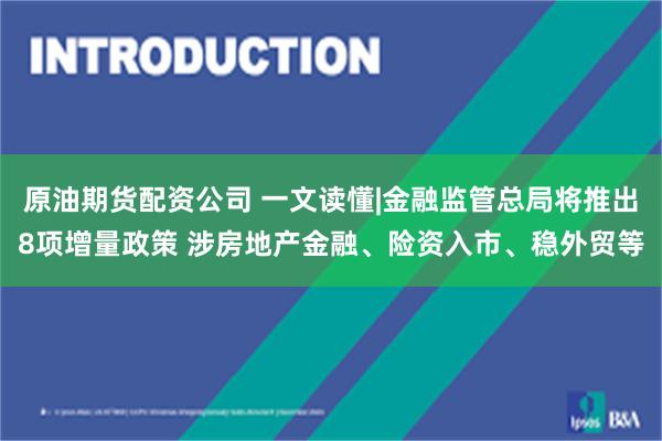 原油期货配资公司 一文读懂|金融监管总局将推出8项增量政策 涉房地产金融、险资入市、稳外贸等