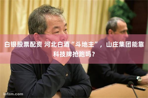 白银股票配资 河北白酒“斗地主”，山庄集团能靠科技牌抢跑吗？