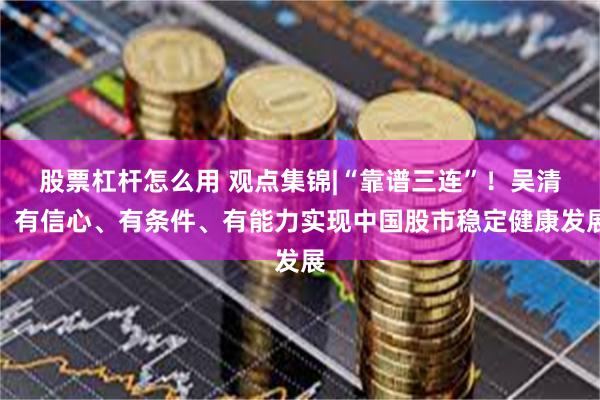 股票杠杆怎么用 观点集锦|“靠谱三连”！吴清：有信心、有条件、有能力实现中国股市稳定健康发展