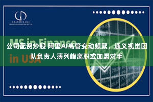 公司配资炒股 阿里AI高管变动频繁，通义视觉团队负责人薄列峰离职或加盟对手