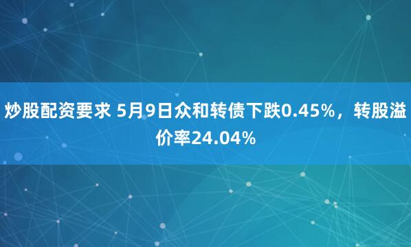 炒股配资要求 5月9日众和转债下跌0.45%，转股溢价率24.04%