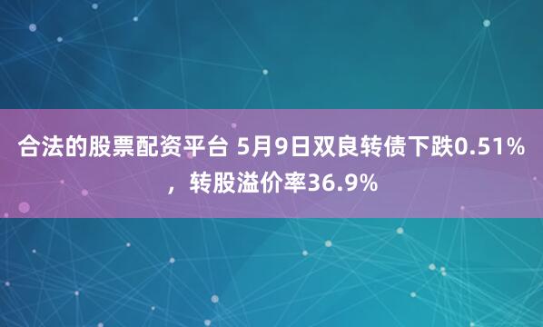 合法的股票配资平台 5月9日双良转债下跌0.51%，转股溢价率36.9%
