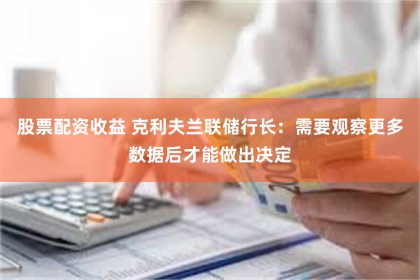股票配资收益 克利夫兰联储行长：需要观察更多数据后才能做出决定