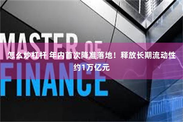 怎么炒杠杆 年内首次降准落地！释放长期流动性约1万亿元