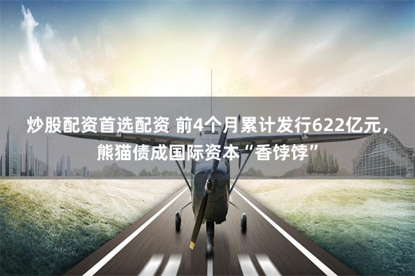 炒股配资首选配资 前4个月累计发行622亿元，熊猫债成国际资本“香饽饽”