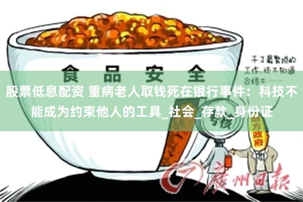 股票低息配资 重病老人取钱死在银行事件：科技不能成为约束他人的工具_社会_存款_身份证