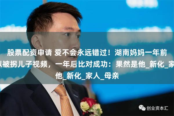 股票配资申请 爱不会永远错过！湖南妈妈一年前刷到疑似被拐儿子视频，一年后比对成功：果然是他_新化_家人_母亲