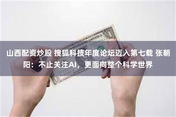 山西配资炒股 搜狐科技年度论坛迈入第七载 张朝阳：不止关注AI，更面向整个科学世界