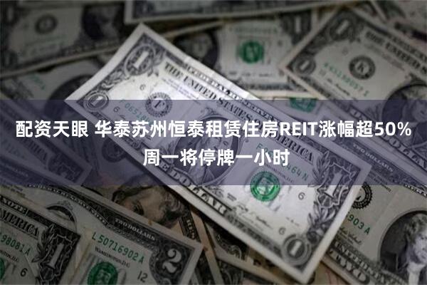 配资天眼 华泰苏州恒泰租赁住房REIT涨幅超50% 周一将停牌一小时