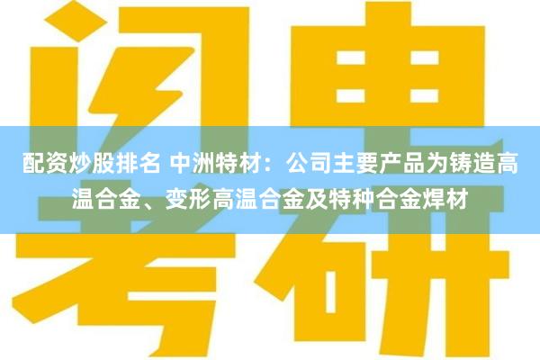 配资炒股排名 中洲特材：公司主要产品为铸造高温合金、变形高温合金及特种合金焊材