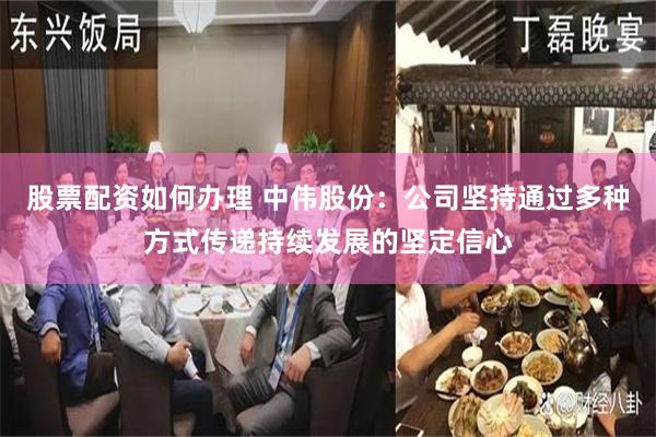 股票配资如何办理 中伟股份：公司坚持通过多种方式传递持续发展的坚定信心