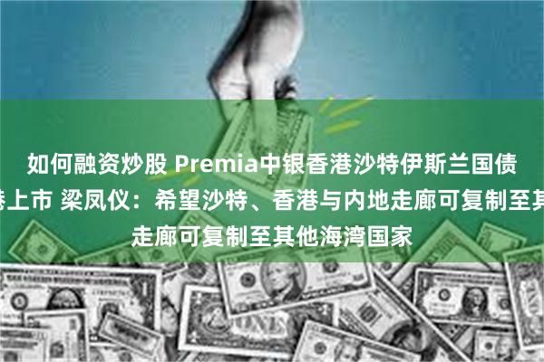 如何融资炒股 Premia中银香港沙特伊斯兰国债ETF首日在港上市 梁凤仪：希望沙特、香港与内地走廊可复制至其他海湾国家