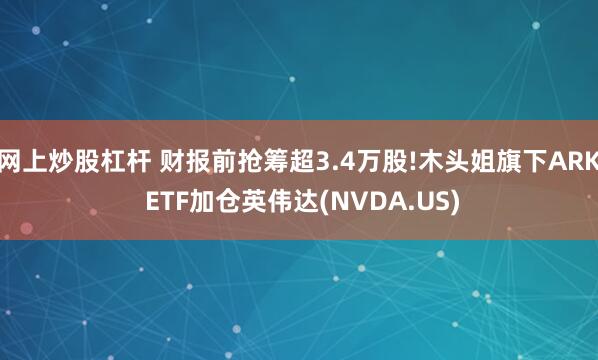 网上炒股杠杆 财报前抢筹超3.4万股!木头姐旗下ARK ETF加仓英伟达(NVDA.US)