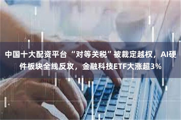 中国十大配资平台 “对等关税”被裁定越权，AI硬件板块全线反攻，金融科技ETF大涨超3%