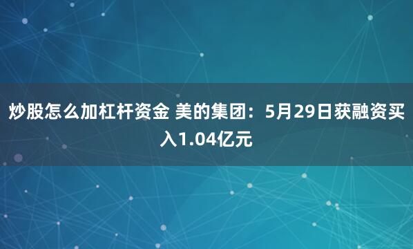 炒股怎么加杠杆资金 美的集团：5月29日获融资买入1.04亿元