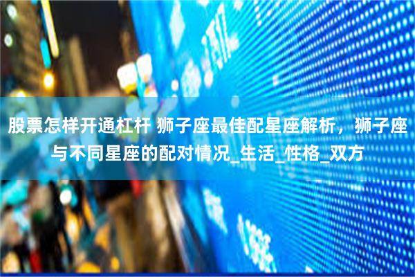 股票怎样开通杠杆 狮子座最佳配星座解析，狮子座与不同星座的配对情况_生活_性格_双方