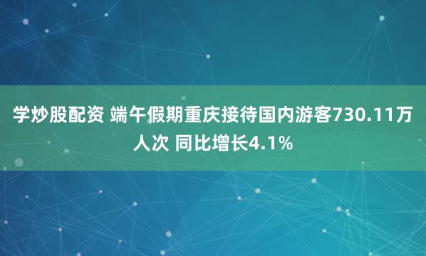 学炒股配资 端午假期重庆接待国内游客730.11万人次 同比增长4.1%