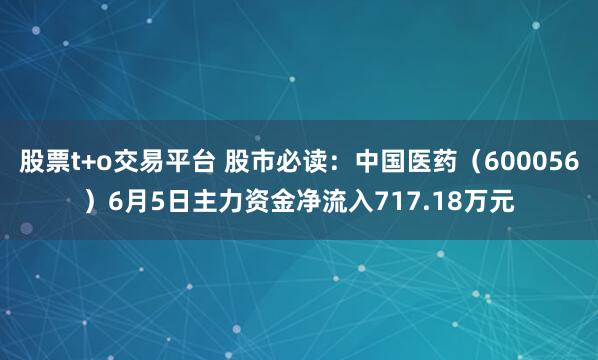 股票t+o交易平台 股市必读：中国医药（600056）6月5日主力资金净流入717.18万元